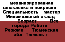 механизированная шпаклевка и покраска › Специальность ­ мастер › Минимальный оклад ­ 50 000 › Возраст ­ 37 - Все города Работа » Резюме   . Тюменская обл.,Тюмень г.